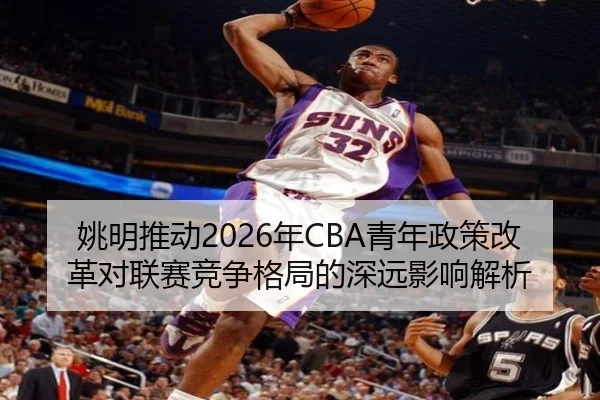 姚明推动2026年CBA青年政策改革对联赛竞争格局的深远影响解析